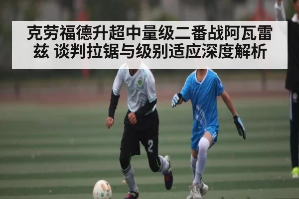 克劳福德升超中量级二番战阿瓦雷兹 谈判拉锯与级别适应深度解析