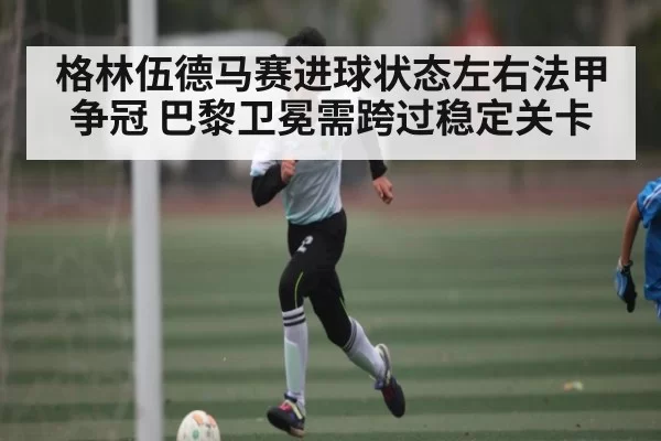 格林伍德马赛进球状态左右法甲争冠 巴黎卫冕需跨过稳定关卡