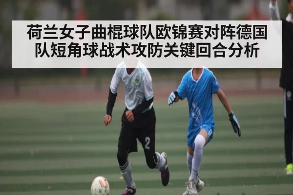 荷兰女子曲棍球队欧锦赛对阵德国队短角球战术攻防关键回合分析